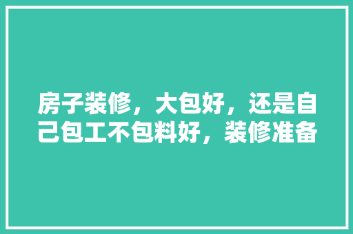 房子装修，大包好，还是自己包工不包料好，装修准备大包没什么经验怎么办。 房子装修，大包好，还是自己包工不包料好，装修准备大包没什么经验怎么办。 买房须知