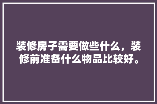 装修房子需要做些什么，装修前准备什么物品比较好。 装修房子需要做些什么，装修前准备什么物品比较好。 二手房