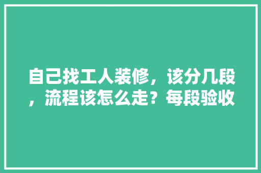 自己找工人装修，该分几段，流程该怎么走？每段验收都该查什么，准备装修要走什么流程呢。 自己找工人装修，该分几段，流程该怎么走？每段验收都该查什么，准备装修要走什么流程呢。 二手房