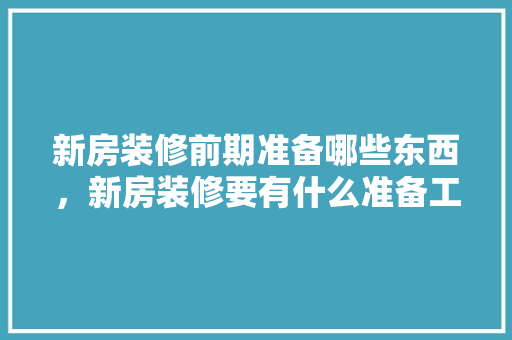 新房装修前期准备哪些东西，新房装修要有什么准备工作。 新房装修前期准备哪些东西，新房装修要有什么准备工作。 家居装饰