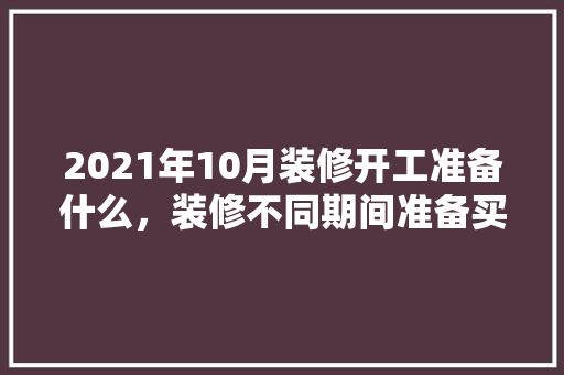 2021年10月装修开工准备什么，装修不同期间准备买什么东西。 2021年10月装修开工准备什么，装修不同期间准备买什么东西。 家居装饰