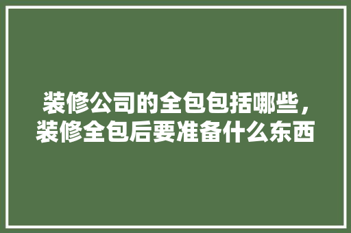 装修公司的全包包括哪些，装修全包后要准备什么东西。 装修公司的全包包括哪些，装修全包后要准备什么东西。 买房须知