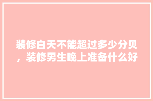装修白天不能超过多少分贝，装修男生晚上准备什么好。 装修白天不能超过多少分贝，装修男生晚上准备什么好。 家居装饰