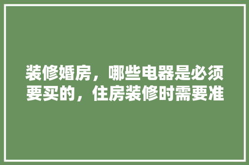 装修婚房，哪些电器是必须要买的，住房装修时需要准备什么东西。 装修婚房，哪些电器是必须要买的，住房装修时需要准备什么东西。 家居设计