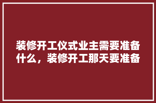 装修开工仪式业主需要准备什么，装修开工那天要准备什么东西。 装修开工仪式业主需要准备什么，装修开工那天要准备什么东西。 买房须知