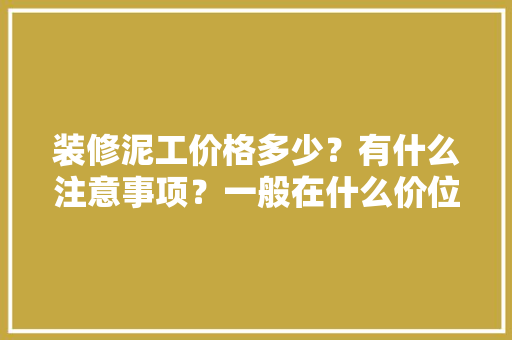 装修泥工价格多少？有什么注意事项？一般在什么价位，装修泥工需要准备什么东西。 装修泥工价格多少？有什么注意事项？一般在什么价位，装修泥工需要准备什么东西。 装修知识