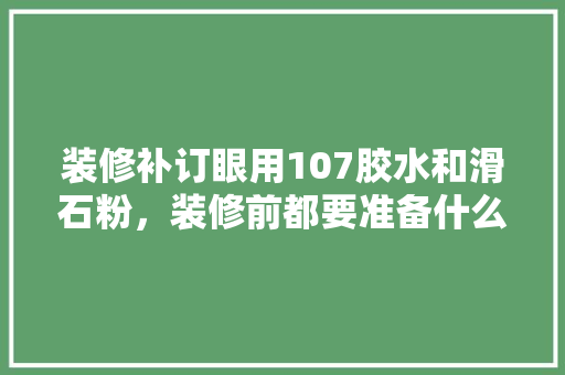 装修补订眼用107胶水和滑石粉，装修前都要准备什么胶水呢。 装修补订眼用107胶水和滑石粉，装修前都要准备什么胶水呢。 装修知识
