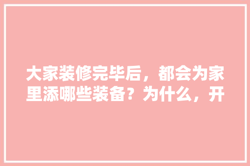 大家装修完毕后，都会为家里添哪些装备？为什么，开始装修先准备什么材料呢。 大家装修完毕后，都会为家里添哪些装备？为什么，开始装修先准备什么材料呢。 家居装饰