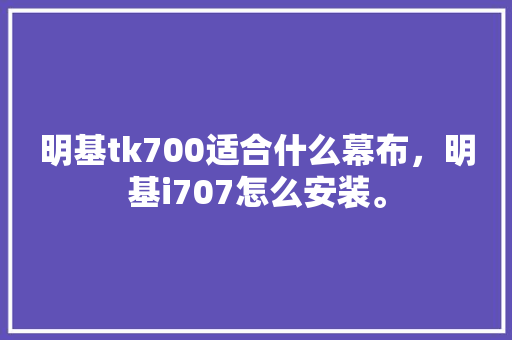 明基tk700适合什么幕布，明基i707怎么安装。 明基tk700适合什么幕布，明基i707怎么安装。 买房须知