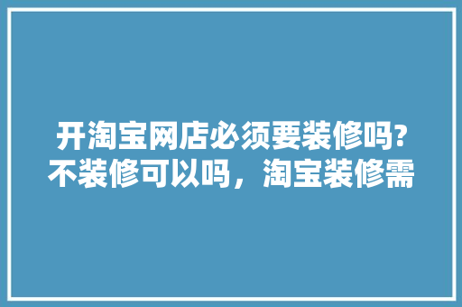 开淘宝网店必须要装修吗?不装修可以吗，淘宝装修需要做什么准备工作。 开淘宝网店必须要装修吗?不装修可以吗，淘宝装修需要做什么准备工作。 家居装饰