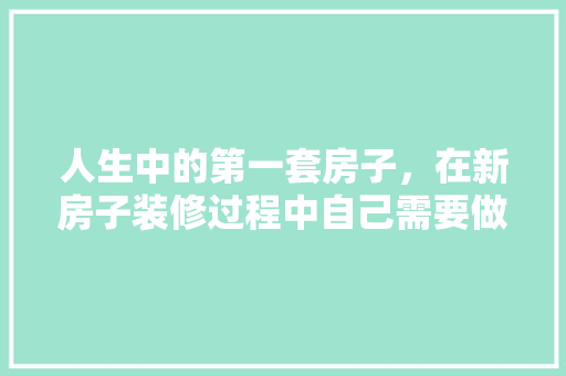 人生中的第一套房子，在新房子装修过程中自己需要做什么，新房准备装修需要做什么准备。 人生中的第一套房子，在新房子装修过程中自己需要做什么，新房准备装修需要做什么准备。 家居装饰