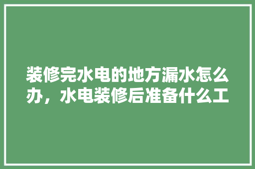 装修完水电的地方漏水怎么办，水电装修后准备什么工作好。 装修完水电的地方漏水怎么办，水电装修后准备什么工作好。 家居设计