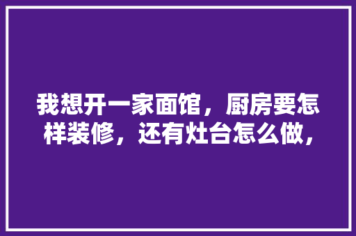 我想开一家面馆，厨房要怎样装修，还有灶台怎么做，装修做灶台准备什么材料。 我想开一家面馆，厨房要怎样装修，还有灶台怎么做，装修做灶台准备什么材料。 家居装饰