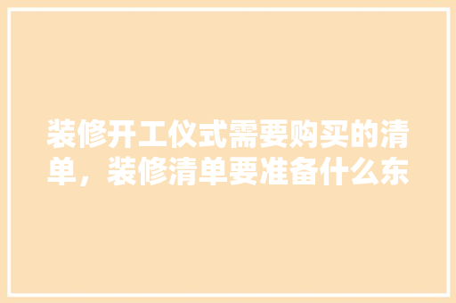 装修开工仪式需要购买的清单，装修清单要准备什么东西呢。 装修开工仪式需要购买的清单，装修清单要准备什么东西呢。 买房须知