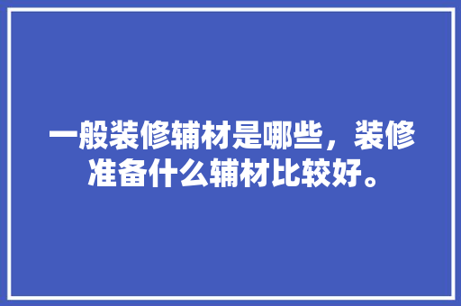 一般装修辅材是哪些，装修准备什么辅材比较好。 一般装修辅材是哪些，装修准备什么辅材比较好。 二手房