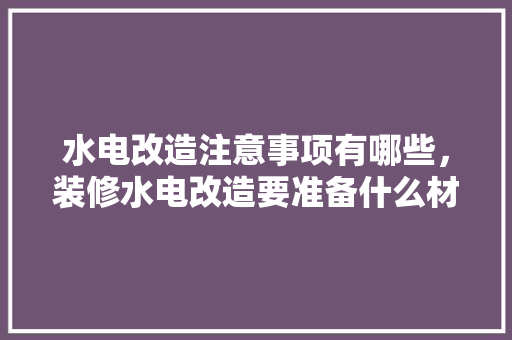 水电改造注意事项有哪些，装修水电改造要准备什么材料。 水电改造注意事项有哪些，装修水电改造要准备什么材料。 买房须知