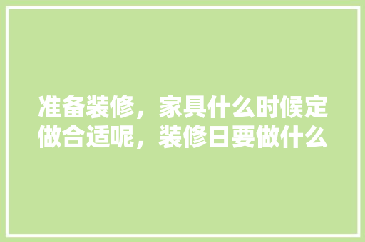 准备装修，家具什么时候定做合适呢，装修日要做什么准备工作。 准备装修，家具什么时候定做合适呢，装修日要做什么准备工作。 买房须知
