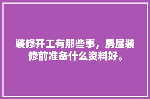 装修开工有那些事，房屋装修前准备什么资料好。 装修开工有那些事，房屋装修前准备什么资料好。 装修知识