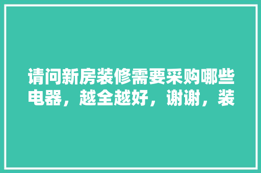 请问新房装修需要采购哪些电器，越全越好，谢谢，装修之前都准备什么东西。 请问新房装修需要采购哪些电器，越全越好，谢谢，装修之前都准备什么东西。 家居设计