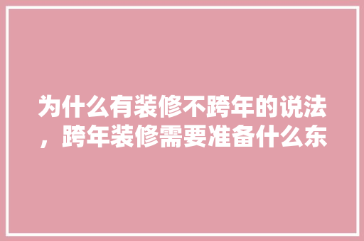 为什么有装修不跨年的说法，跨年装修需要准备什么东西。 为什么有装修不跨年的说法，跨年装修需要准备什么东西。 买房须知