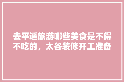 去平遥旅游哪些美食是不得不吃的，太谷装修开工准备什么物品。 去平遥旅游哪些美食是不得不吃的，太谷装修开工准备什么物品。 家居设计