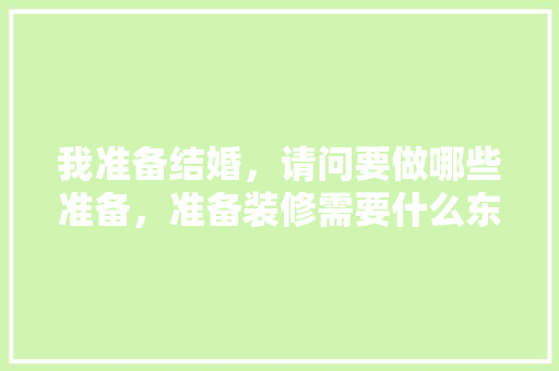 我准备结婚，请问要做哪些准备，准备装修需要什么东西好呢。 我准备结婚，请问要做哪些准备，准备装修需要什么东西好呢。 买房须知