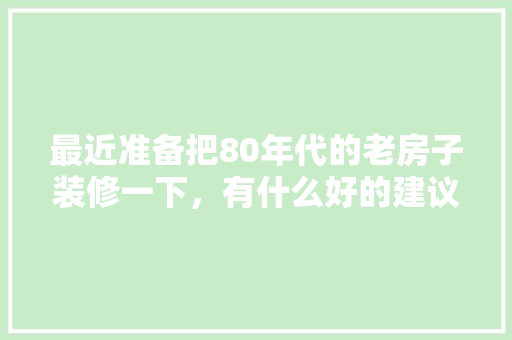 最近准备把80年代的老房子装修一下，有什么好的建议呀，老房装修需要做什么准备工作。 最近准备把80年代的老房子装修一下，有什么好的建议呀，老房装修需要做什么准备工作。 装修知识