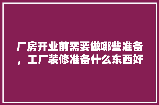 厂房开业前需要做哪些准备，工厂装修准备什么东西好。 厂房开业前需要做哪些准备，工厂装修准备什么东西好。 装修知识