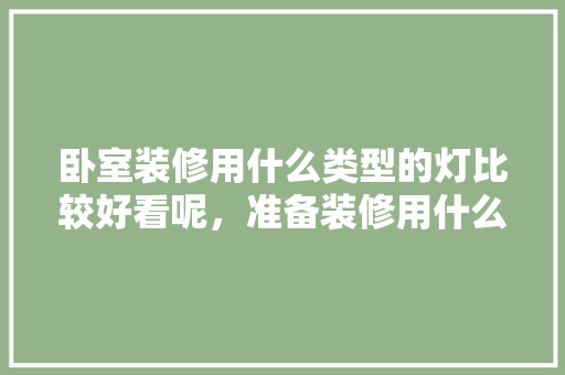 卧室装修用什么类型的灯比较好看呢，准备装修用什么好用的灯具。 卧室装修用什么类型的灯比较好看呢，准备装修用什么好用的灯具。 家居设计