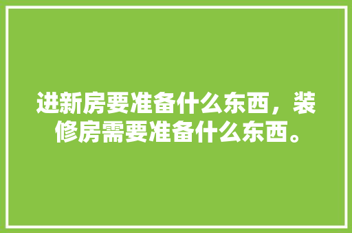进新房要准备什么东西，装修房需要准备什么东西。 进新房要准备什么东西，装修房需要准备什么东西。 二手房