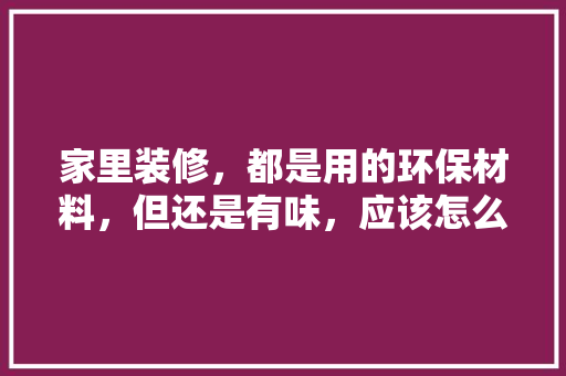 家里装修，都是用的环保材料，但还是有味，应该怎么办，室内装修前准备什么材料好。 家里装修，都是用的环保材料，但还是有味，应该怎么办，室内装修前准备什么材料好。 装修知识