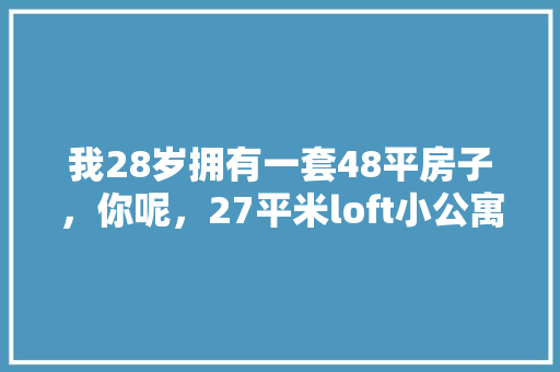 我28岁拥有一套48平房子，你呢，27平米loft小公寓精装修准备什么材料。 我28岁拥有一套48平房子，你呢，27平米loft小公寓精装修准备什么材料。 家居装饰