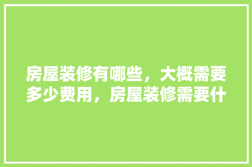 房屋装修有哪些，大概需要多少费用，房屋装修需要什么准备材料。 房屋装修有哪些，大概需要多少费用，房屋装修需要什么准备材料。 家居装饰