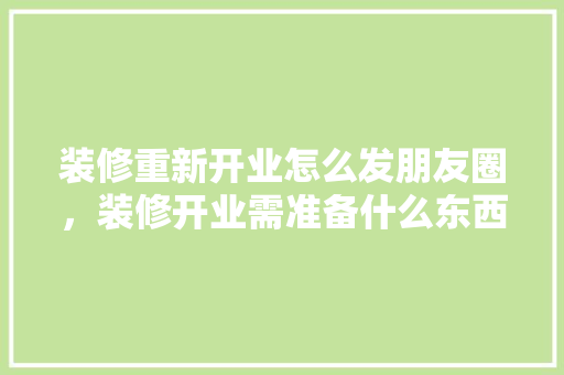 装修重新开业怎么发朋友圈，装修开业需准备什么东西。 装修重新开业怎么发朋友圈，装修开业需准备什么东西。 装修知识
