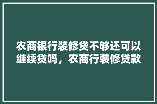 农商银行装修贷不够还可以继续贷吗，农商行装修贷款需要什么资料。 农商银行装修贷不够还可以继续贷吗，农商行装修贷款需要什么资料。 买房须知