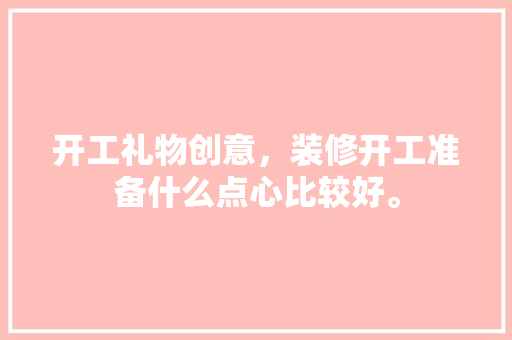 开工礼物创意，装修开工准备什么点心比较好。 开工礼物创意，装修开工准备什么点心比较好。 装修知识