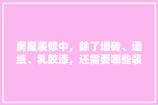 房屋装修中，除了墙砖、墙纸、乳胶漆，还需要哪些装修材料，装修前期准备些什么东西呢。 房屋装修中，除了墙砖、墙纸、乳胶漆，还需要哪些装修材料，装修前期准备些什么东西呢。 二手房