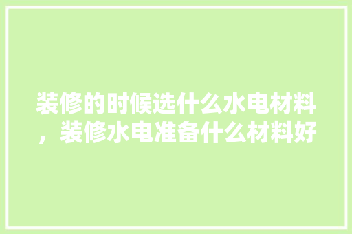 装修的时候选什么水电材料，装修水电准备什么材料好。 装修的时候选什么水电材料，装修水电准备什么材料好。 家居设计