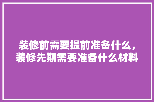 装修前需要提前准备什么，装修先期需要准备什么材料。 装修前需要提前准备什么，装修先期需要准备什么材料。 家居设计