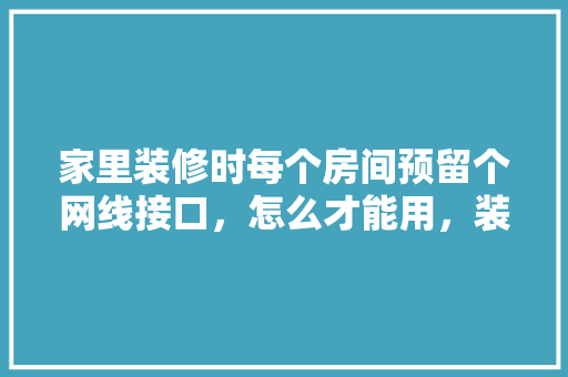 家里装修时每个房间预留个网线接口，怎么才能用，装修房子什么准备插孔呢图片。 家里装修时每个房间预留个网线接口，怎么才能用，装修房子什么准备插孔呢图片。 装修知识
