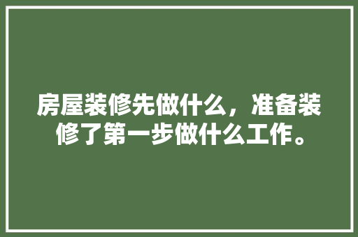 房屋装修先做什么，准备装修了第一步做什么工作。 房屋装修先做什么，准备装修了第一步做什么工作。 家居设计