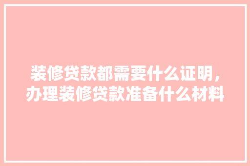 装修贷款都需要什么证明，办理装修贷款准备什么材料。 装修贷款都需要什么证明，办理装修贷款准备什么材料。 装修知识