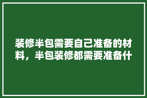 装修半包需要自己准备的材料，半包装修都需要准备什么东西。 装修半包需要自己准备的材料，半包装修都需要准备什么东西。 买房须知