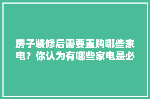 房子装修后需要置购哪些家电？你认为有哪些家电是必须买的？ 	 	 	 	 	 	 	 	 	，装修需要准备什么机器设备。 房子装修后需要置购哪些家电？你认为有哪些家电是必须买的？ 	 	 	 	 	 	 	 	 	，装修需要准备什么机器设备。 家居设计