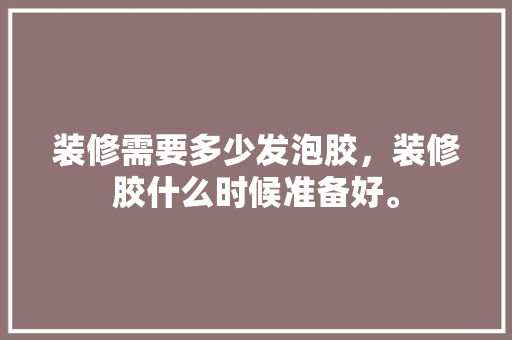 装修需要多少发泡胶，装修胶什么时候准备好。 装修需要多少发泡胶，装修胶什么时候准备好。 家居装饰