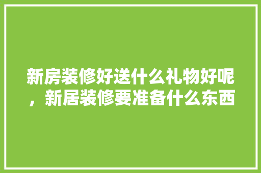 新房装修好送什么礼物好呢，新居装修要准备什么东西。 新房装修好送什么礼物好呢，新居装修要准备什么东西。 装修知识