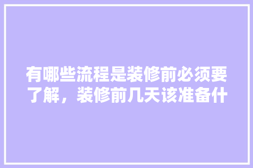 有哪些流程是装修前必须要了解，装修前几天该准备什么东西。 有哪些流程是装修前必须要了解，装修前几天该准备什么东西。 买房须知