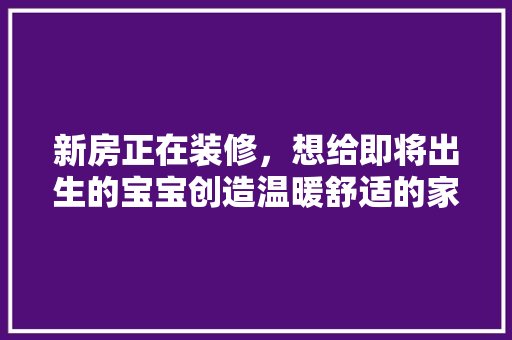 新房正在装修，想给即将出生的宝宝创造温暖舒适的家居环境，有什么好的建议，新家装修硬件准备什么好呢。 新房正在装修，想给即将出生的宝宝创造温暖舒适的家居环境，有什么好的建议，新家装修硬件准备什么好呢。 家居装饰