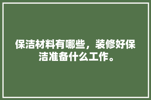 保洁材料有哪些，装修好保洁准备什么工作。 保洁材料有哪些，装修好保洁准备什么工作。 家居装饰