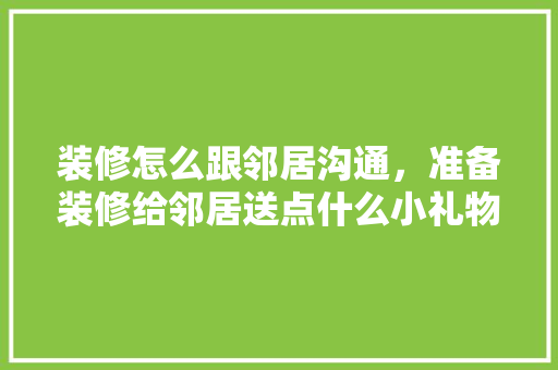 装修怎么跟邻居沟通，准备装修给邻居送点什么小礼物。 装修怎么跟邻居沟通，准备装修给邻居送点什么小礼物。 家居设计